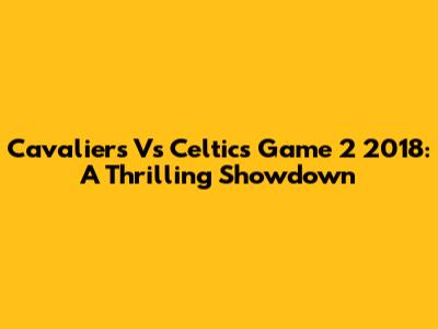 Cavaliers Vs Celtics Game 2 2018: A Thrilling Showdown