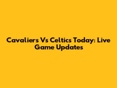 Cavaliers Vs Celtics Today: Live Game Updates