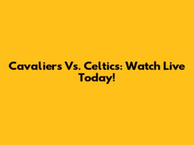 Cavaliers Vs. Celtics: Watch Live Today!