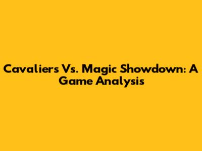 Cavaliers Vs. Magic Showdown: A Game Analysis
