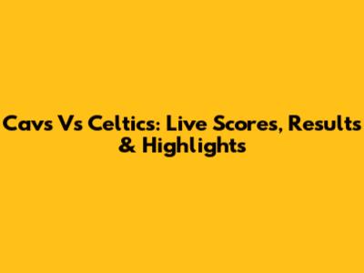 Cavs Vs Celtics: Live Scores, Results & Highlights