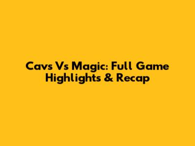 Cavs Vs Magic: Full Game Highlights & Recap