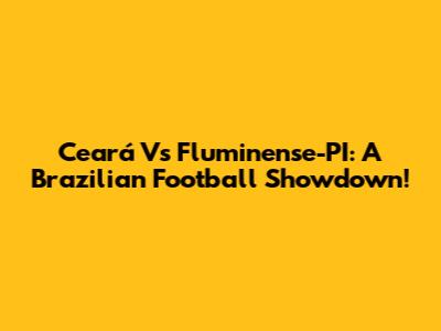 Ceará Vs Fluminense-PI: A Brazilian Football Showdown!