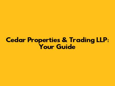 Cedar Properties & Trading LLP: Your Guide