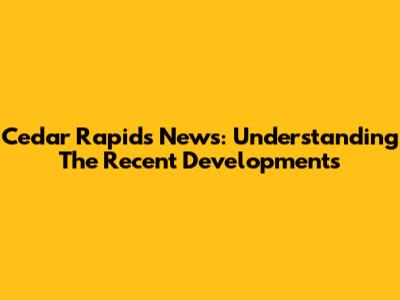 Cedar Rapids News: Understanding The Recent Developments