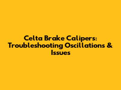 Celta Brake Calipers: Troubleshooting Oscillations & Issues