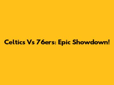 Celtics Vs 76ers: Epic Showdown!