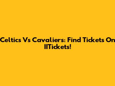 Celtics Vs Cavaliers: Find Tickets On IITickets!