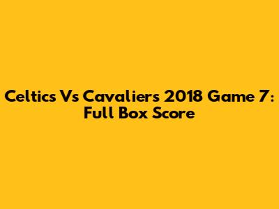 Celtics Vs Cavaliers 2018 Game 7: Full Box Score