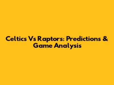 Celtics Vs Raptors: Predictions & Game Analysis