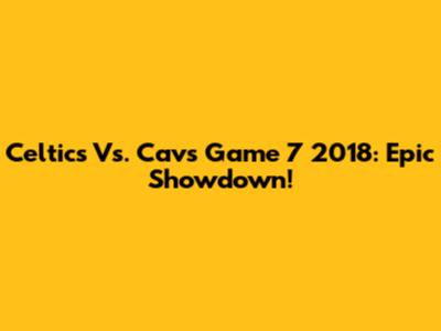Celtics Vs. Cavs Game 7 2018: Epic Showdown!