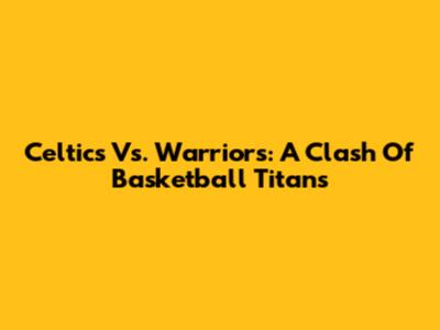Celtics Vs. Warriors: A Clash Of Basketball Titans
