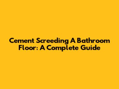 Cement Screeding A Bathroom Floor: A Complete Guide
