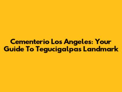 Cementerio Los Angeles: Your Guide To Tegucigalpa's Landmark