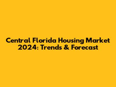 Central Florida Housing Market 2024: Trends & Forecast