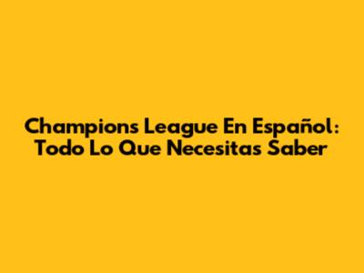 Champions League En Español: Todo Lo Que Necesitas Saber