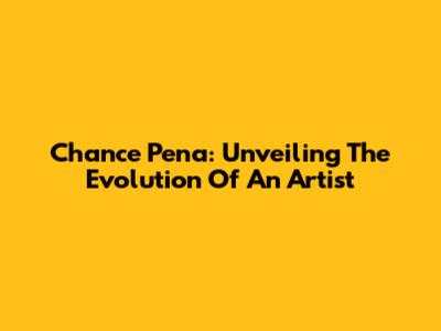 Chance Pena: Unveiling The Evolution Of An Artist