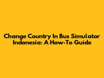 Change Country In Bus Simulator Indonesia: A How-To Guide