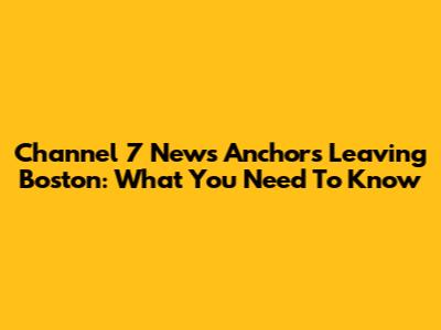 Channel 7 News Anchors Leaving Boston: What You Need To Know