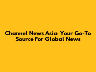 Channel News Asia: Your Go-To Source For Global News
