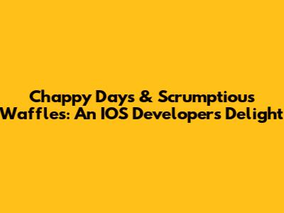 Chappy Days & Scrumptious Waffles: An IOS Developer's Delight
