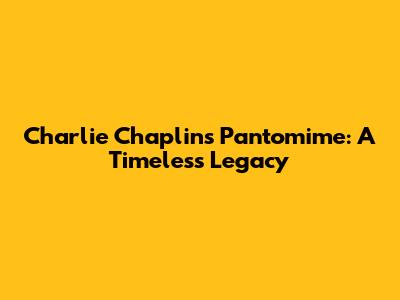 Charlie Chaplin's Pantomime: A Timeless Legacy