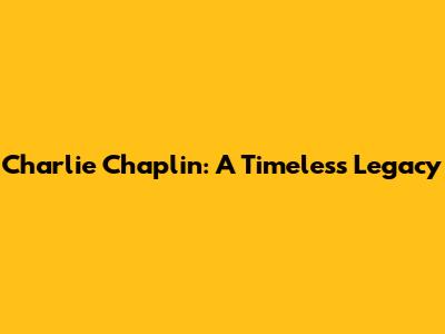 Charlie Chaplin: A Timeless Legacy