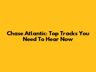 Chase Atlantic: Top Tracks You Need To Hear Now