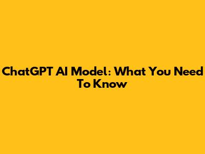 ChatGPT AI Model: What You Need To Know