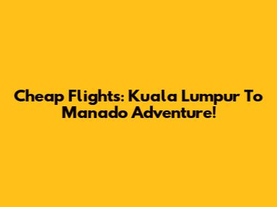Cheap Flights: Kuala Lumpur To Manado Adventure!