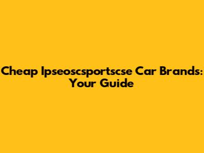 Cheap Ipseoscsportscse Car Brands: Your Guide