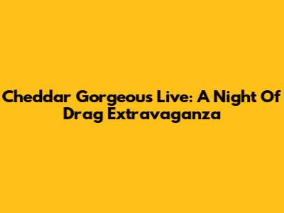 Cheddar Gorgeous Live: A Night Of Drag Extravaganza