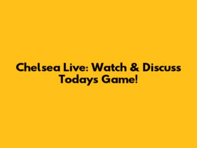 Chelsea Live: Watch & Discuss Today's Game!