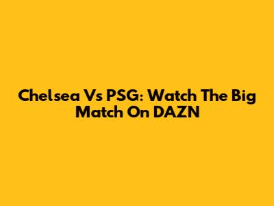 Chelsea Vs PSG: Watch The Big Match On DAZN