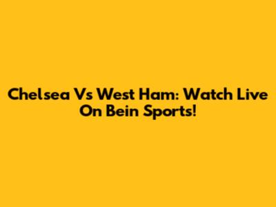 Chelsea Vs West Ham: Watch Live On Bein Sports!
