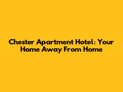 Chester Apartment Hotel: Your Home Away From Home