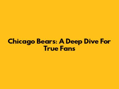 Chicago Bears: A Deep Dive For True Fans