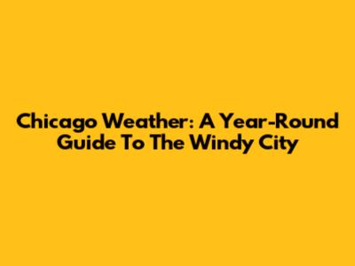 Chicago Weather: A Year-Round Guide To The Windy City