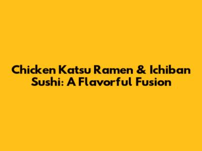 Chicken Katsu Ramen & Ichiban Sushi: A Flavorful Fusion