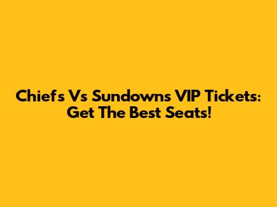 Chiefs Vs Sundowns VIP Tickets: Get The Best Seats!
