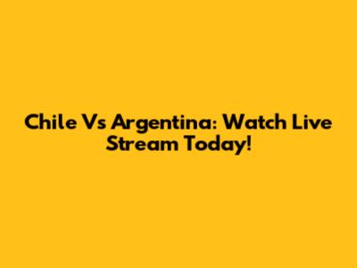 Chile Vs Argentina: Watch Live Stream Today!