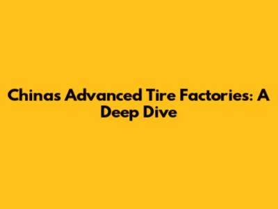 China's Advanced Tire Factories: A Deep Dive