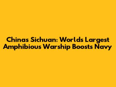 China's Sichuan: World's Largest Amphibious Warship Boosts Navy