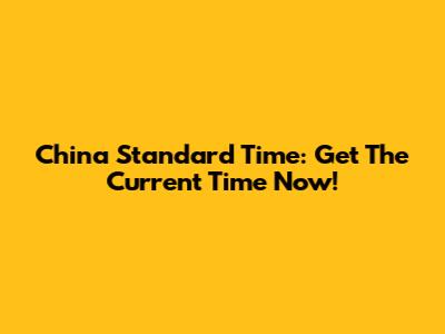 China Standard Time: Get The Current Time Now!