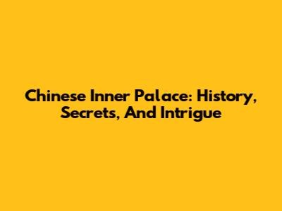 Chinese Inner Palace: History, Secrets, And Intrigue