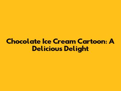 Chocolate Ice Cream Cartoon: A Delicious Delight
