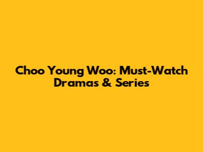 Choo Young Woo: Must-Watch Dramas & Series