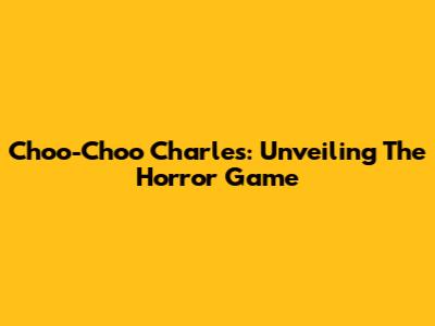 Choo-Choo Charles: Unveiling The Horror Game