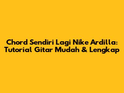 Chord Sendiri Lagi Nike Ardilla: Tutorial Gitar Mudah & Lengkap