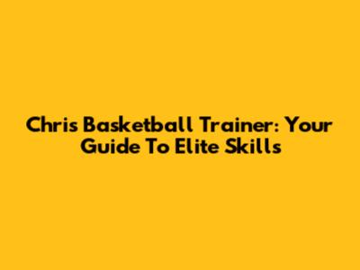 Chris Basketball Trainer: Your Guide To Elite Skills